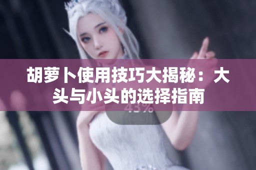 胡萝卜使用技巧大揭秘：大头与小头的选择指南