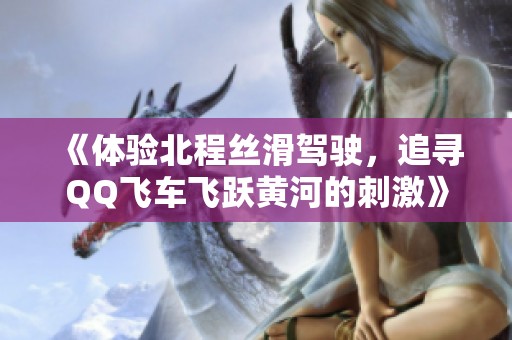 《体验北程丝滑驾驶，追寻QQ飞车飞跃黄河的刺激》