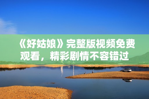 《好姑娘》完整版视频免费观看，精彩剧情不容错过