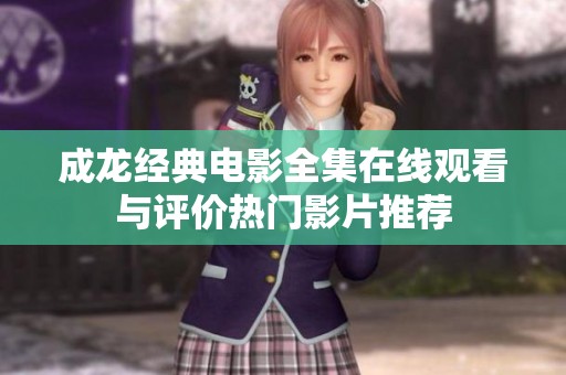 成龙经典电影全集在线观看与评价热门影片推荐