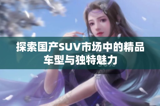 探索国产SUV市场中的精品车型与独特魅力