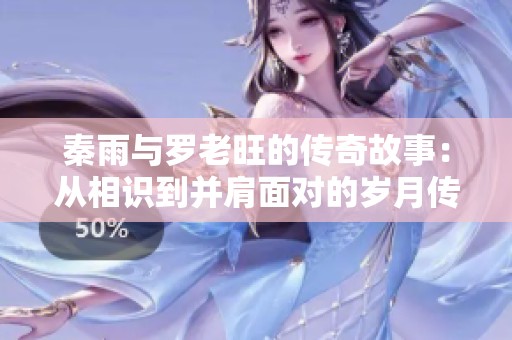 秦雨与罗老旺的传奇故事：从相识到并肩面对的岁月传承