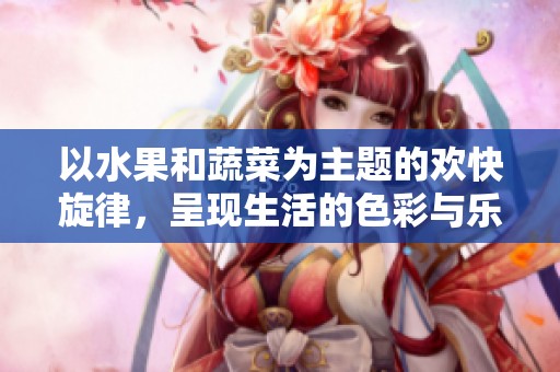 以水果和蔬菜为主题的欢快旋律，呈现生活的色彩与乐趣