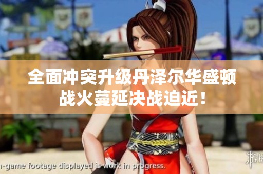 全面冲突升级丹泽尔华盛顿战火蔓延决战迫近！