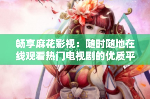 畅享麻花影视：随时随地在线观看热门电视剧的优质平台