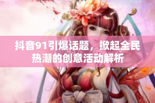 抖音91引爆话题，掀起全民热潮的创意活动解析