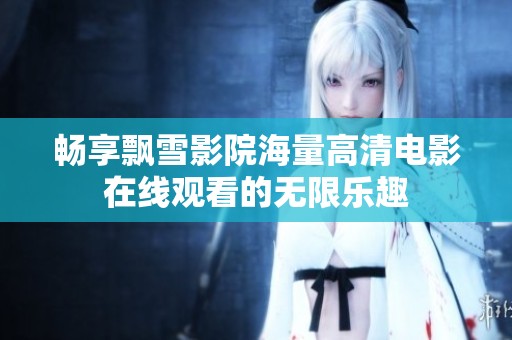 畅享飘雪影院海量高清电影在线观看的无限乐趣