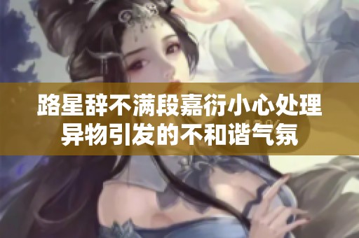 路星辞不满段嘉衍小心处理异物引发的不和谐气氛