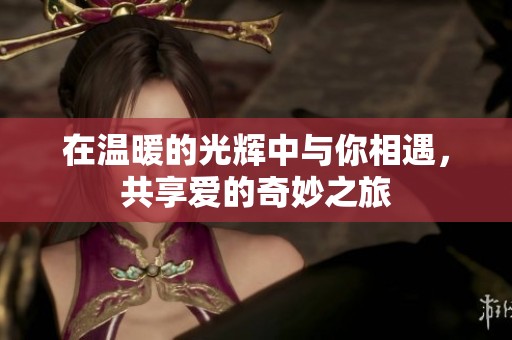 在温暖的光辉中与你相遇，共享爱的奇妙之旅