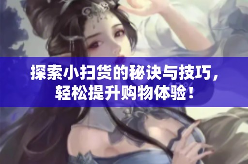 探索小扫货的秘诀与技巧，轻松提升购物体验！