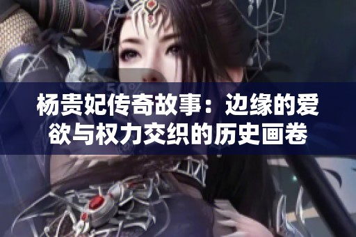 杨贵妃传奇故事：边缘的爱欲与权力交织的历史画卷