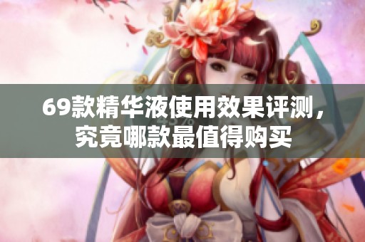 69款精华液使用效果评测，究竟哪款最值得购买
