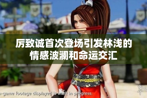 厉致诚首次登场引发林浅的情感波澜和命运交汇