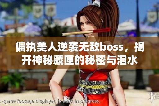 偏执美人逆袭无敌boss，揭开神秘藏匣的秘密与泪水