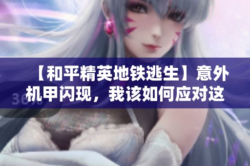 【和平精英地铁逃生】意外机甲闪现，我该如何应对这突发状况？