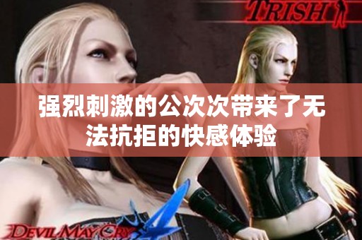强烈刺激的公次次带来了无法抗拒的快感体验