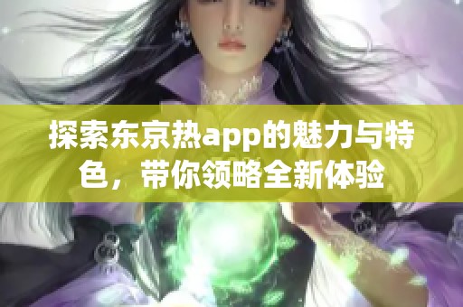 探索东京热app的魅力与特色，带你领略全新体验