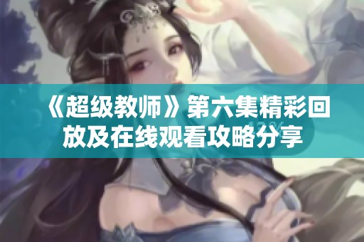 《超级教师》第六集精彩回放及在线观看攻略分享