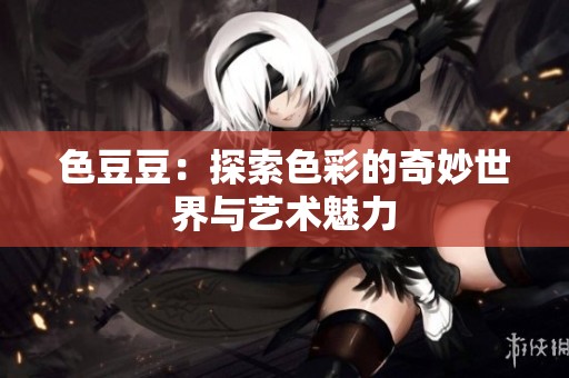 色豆豆：探索色彩的奇妙世界与艺术魅力