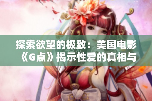 探索欲望的极致：美国电影《G点》揭示性爱的真相与秘密
