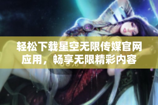 轻松下载星空无限传媒官网应用，畅享无限精彩内容