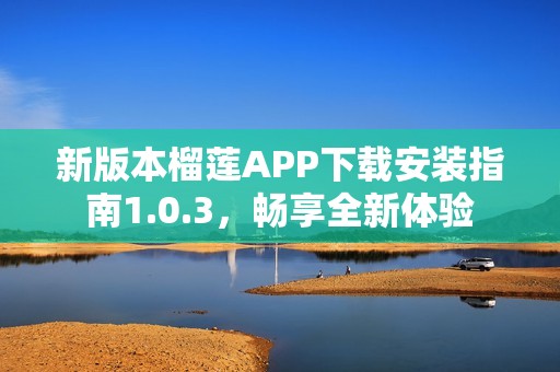 新版本榴莲APP下载安装指南1.0.3，畅享全新体验