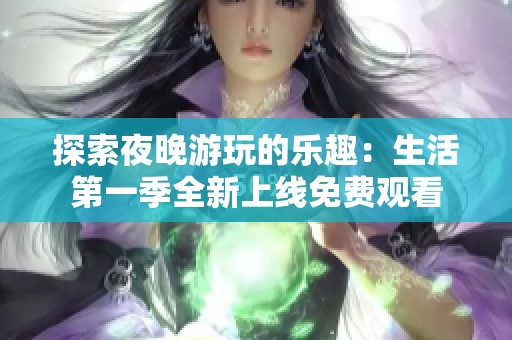 探索夜晚游玩的乐趣：生活第一季全新上线免费观看