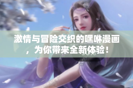 激情与冒险交织的嘿咻漫画，为你带来全新体验！