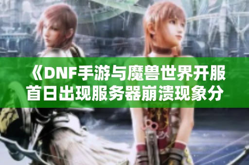 《DNF手游与魔兽世界开服首日出现服务器崩溃现象分析》