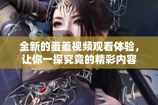 全新的羞羞视频观看体验，让你一探究竟的精彩内容