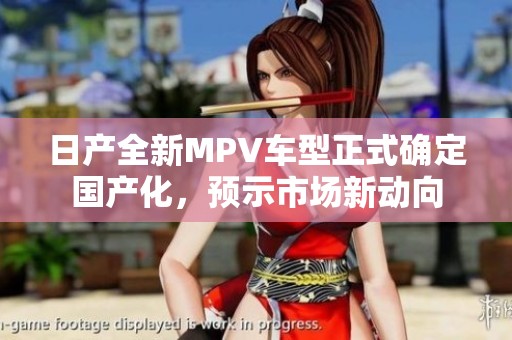 日产全新MPV车型正式确定国产化，预示市场新动向