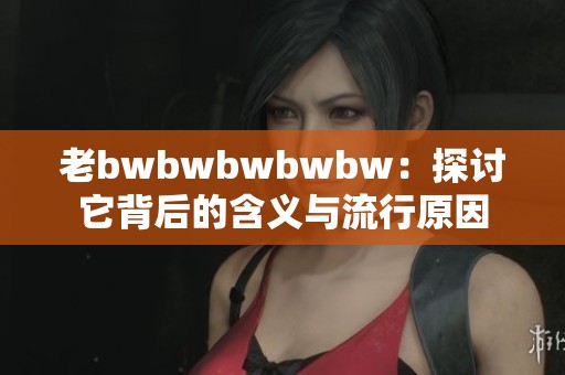 老bwbwbwbwbw：探讨它背后的含义与流行原因