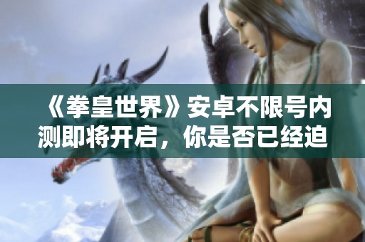 《拳皇世界》安卓不限号内测即将开启，你是否已经迫不及待？
