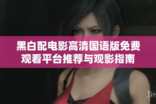 黑白配电影高清国语版免费观看平台推荐与观影指南