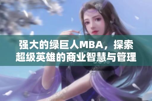 强大的绿巨人MBA，探索超级英雄的商业智慧与管理理念