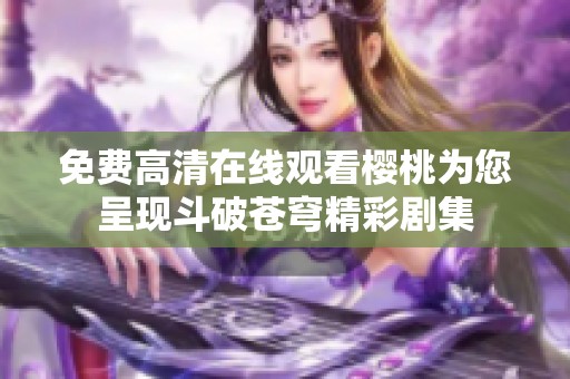 免费高清在线观看樱桃为您呈现斗破苍穹精彩剧集