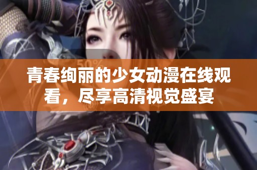 青春绚丽的少女动漫在线观看，尽享高清视觉盛宴