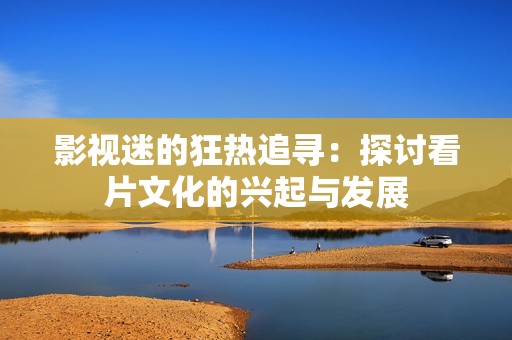 影视迷的狂热追寻：探讨看片文化的兴起与发展