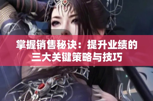 掌握销售秘诀：提升业绩的三大关键策略与技巧