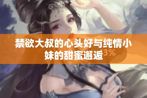 禁欲大叔的心头好与纯情小妹的甜蜜邂逅