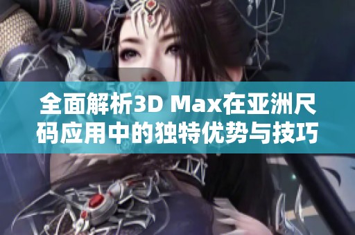 全面解析3D Max在亚洲尺码应用中的独特优势与技巧