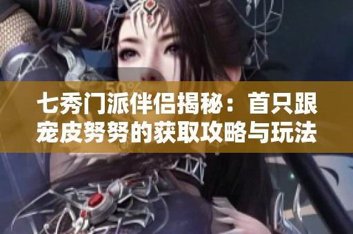 七秀门派伴侣揭秘：首只跟宠皮努努的获取攻略与玩法分享