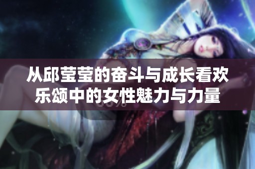 从邱莹莹的奋斗与成长看欢乐颂中的女性魅力与力量