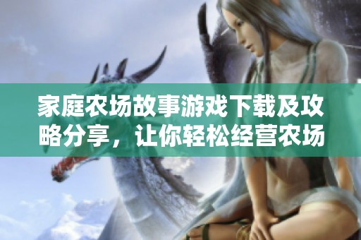 家庭农场故事游戏下载及攻略分享，让你轻松经营农场生活