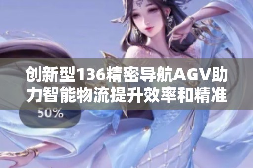 创新型136精密导航AGV助力智能物流提升效率和精准度