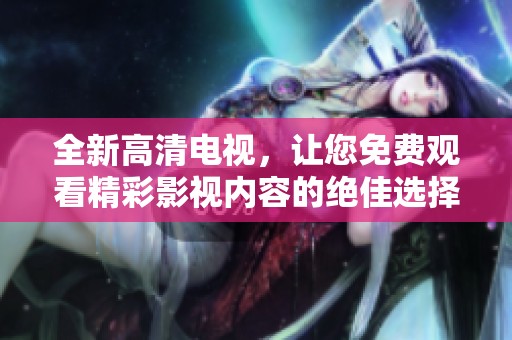 全新高清电视，让您免费观看精彩影视内容的绝佳选择