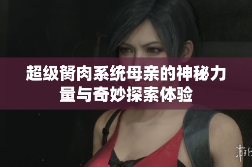 超级胬肉系统母亲的神秘力量与奇妙探索体验