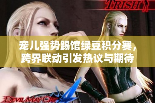 宠儿强势踢馆绿豆积分赛，跨界联动引发热议与期待
