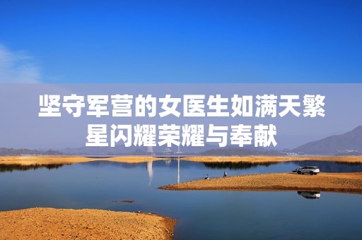 坚守军营的女医生如满天繁星闪耀荣耀与奉献