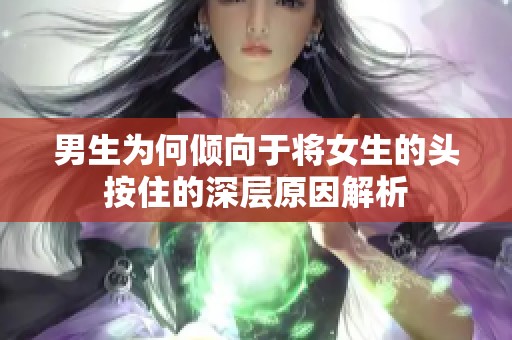 男生为何倾向于将女生的头按住的深层原因解析